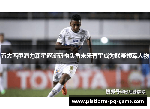 五大西甲潜力新星逐渐崭露头角未来有望成为联赛领军人物