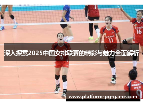 深入探索2025中国女排联赛的精彩与魅力全面解析