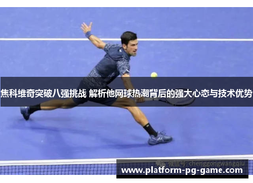 焦科维奇突破八强挑战 解析他网球热潮背后的强大心态与技术优势