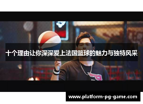 十个理由让你深深爱上法国篮球的魅力与独特风采