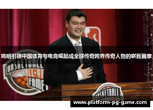 姚明引领中国体育与电竞崛起成全球传奇跨界传奇人物的崭新篇章
