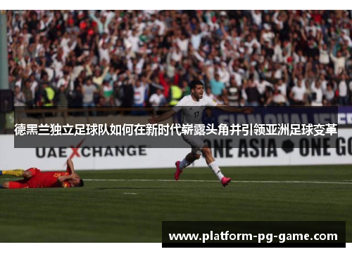 德黑兰独立足球队如何在新时代崭露头角并引领亚洲足球变革