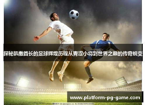 探秘凯撒酋长的足球辉煌历程从青涩小将到世界之巅的传奇蜕变