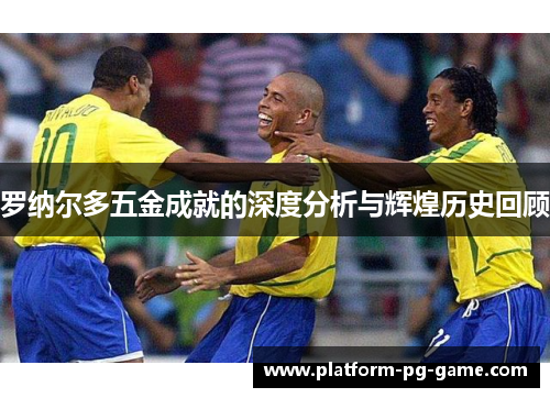 罗纳尔多五金成就的深度分析与辉煌历史回顾