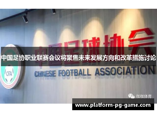 中国足协职业联赛会议将聚焦未来发展方向和改革措施讨论