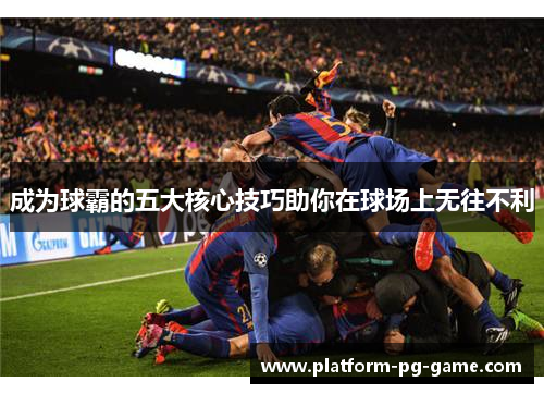 成为球霸的五大核心技巧助你在球场上无往不利