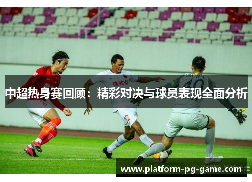 中超热身赛回顾：精彩对决与球员表现全面分析