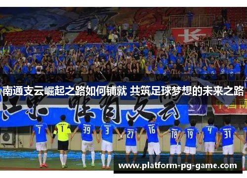 南通支云崛起之路如何铺就 共筑足球梦想的未来之路