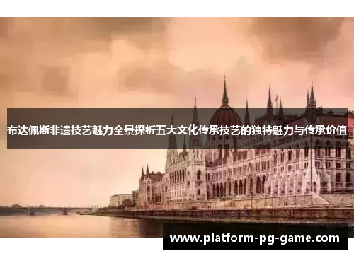 布达佩斯非遗技艺魅力全景探析五大文化传承技艺的独特魅力与传承价值