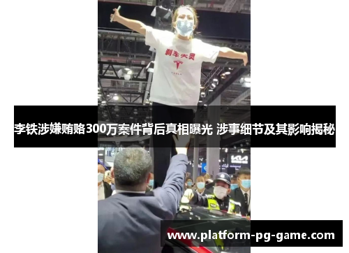 李铁涉嫌贿赂300万案件背后真相曝光 涉事细节及其影响揭秘