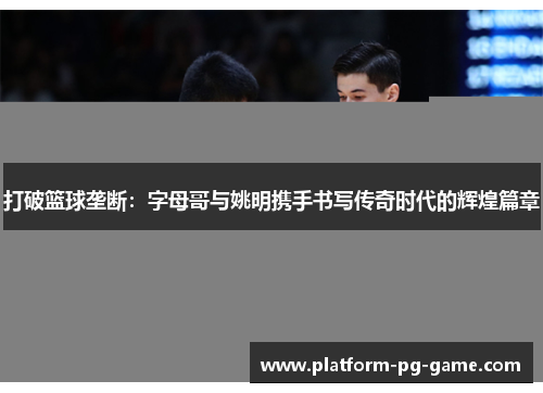 打破篮球垄断：字母哥与姚明携手书写传奇时代的辉煌篇章