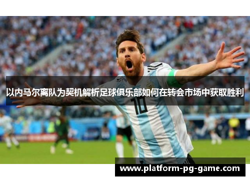 以内马尔离队为契机解析足球俱乐部如何在转会市场中获取胜利