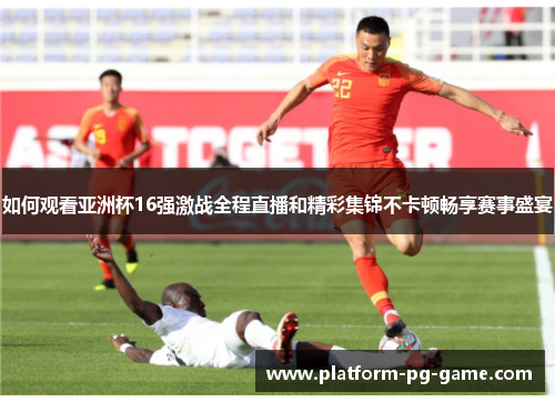 如何观看亚洲杯16强激战全程直播和精彩集锦不卡顿畅享赛事盛宴