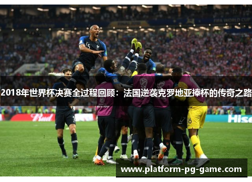 2018年世界杯决赛全过程回顾：法国逆袭克罗地亚捧杯的传奇之路