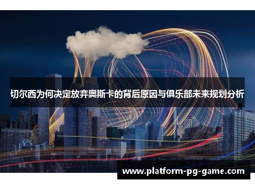 切尔西为何决定放弃奥斯卡的背后原因与俱乐部未来规划分析