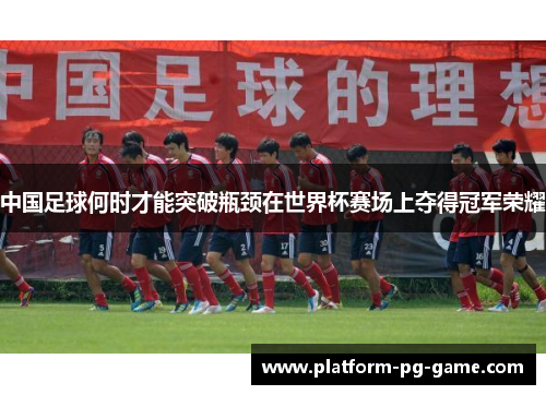 中国足球何时才能突破瓶颈在世界杯赛场上夺得冠军荣耀