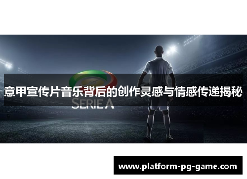 意甲宣传片音乐背后的创作灵感与情感传递揭秘