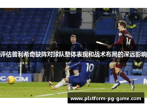 评估普利希奇缺阵对球队整体表现和战术布局的深远影响