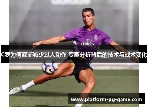 C罗为何逐渐减少过人动作 专家分析背后的技术与战术变化