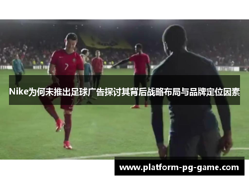 Nike为何未推出足球广告探讨其背后战略布局与品牌定位因素