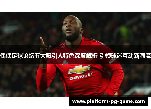 偶偶足球论坛五大吸引人特色深度解析 引领球迷互动新潮流