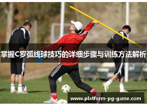掌握C罗弧线球技巧的详细步骤与训练方法解析