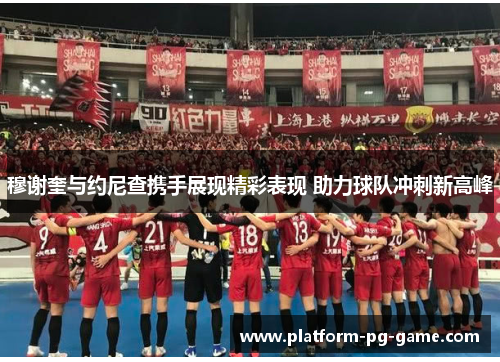 穆谢奎与约尼查携手展现精彩表现 助力球队冲刺新高峰