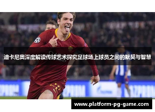 迪卡尼奥深度解读传球艺术探究足球场上球员之间的默契与智慧