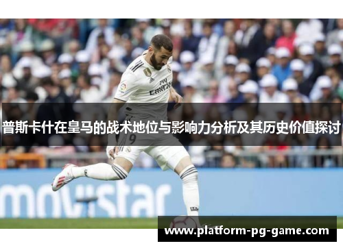 普斯卡什在皇马的战术地位与影响力分析及其历史价值探讨