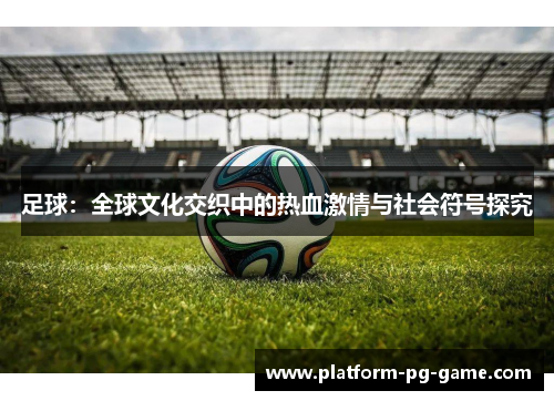 足球：全球文化交织中的热血激情与社会符号探究