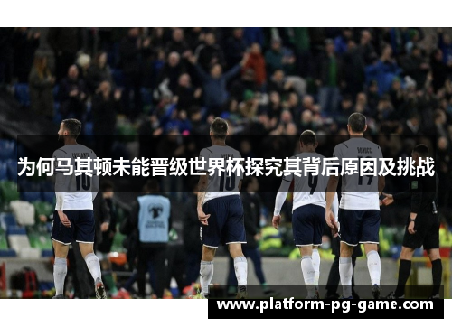 为何马其顿未能晋级世界杯探究其背后原因及挑战