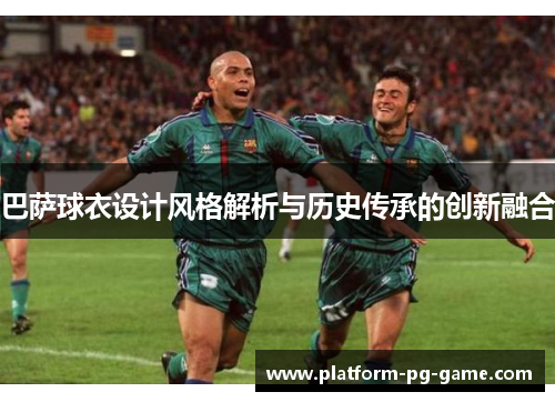 巴萨球衣设计风格解析与历史传承的创新融合