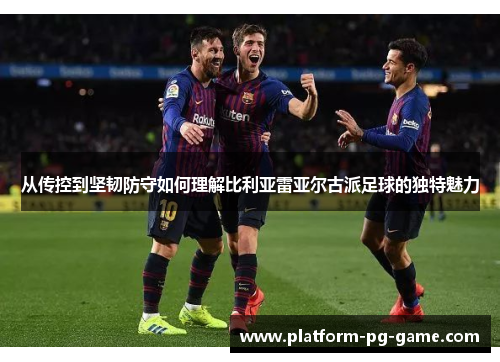 从传控到坚韧防守如何理解比利亚雷亚尔古派足球的独特魅力