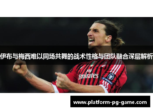 伊布与梅西难以同场共舞的战术性格与团队融合深层解析