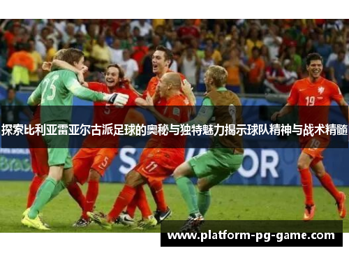 探索比利亚雷亚尔古派足球的奥秘与独特魅力揭示球队精神与战术精髓