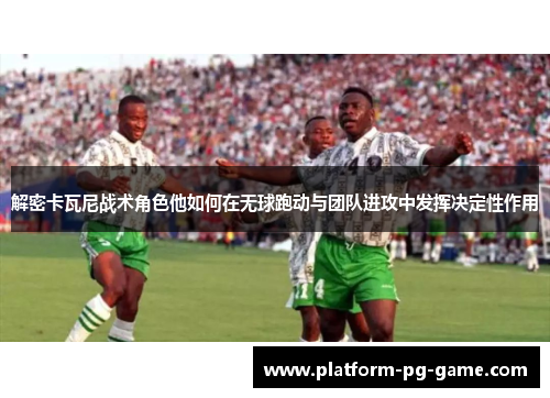 解密卡瓦尼战术角色他如何在无球跑动与团队进攻中发挥决定性作用