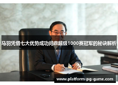 马羽凭借七大优势成功问鼎超级1000赛冠军的秘诀解析