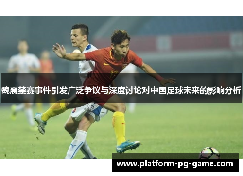 魏震禁赛事件引发广泛争议与深度讨论对中国足球未来的影响分析