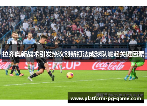 拉齐奥新战术引发热议创新打法成球队崛起关键因素