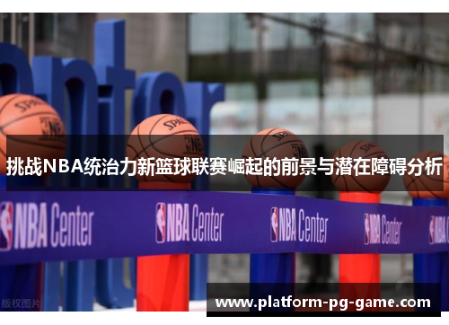 挑战NBA统治力新篮球联赛崛起的前景与潜在障碍分析