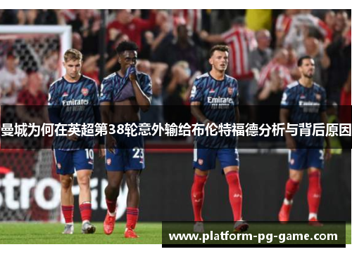 曼城为何在英超第38轮意外输给布伦特福德分析与背后原因 曼城为何在英超第38轮意外输给布伦特福德分析与背后原因