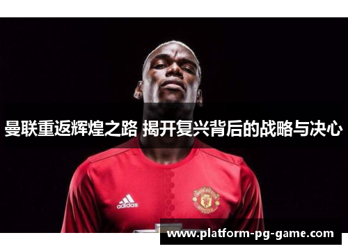 曼联重返辉煌之路 揭开复兴背后的战略与决心