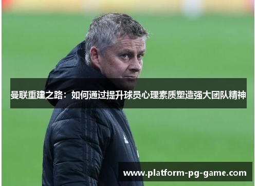 曼联重建之路：如何通过提升球员心理素质塑造强大团队精神