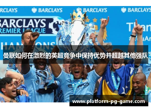 曼联如何在激烈的英超竞争中保持优势并超越其他强队