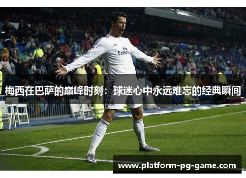 梅西在巴萨的巅峰时刻：球迷心中永远难忘的经典瞬间