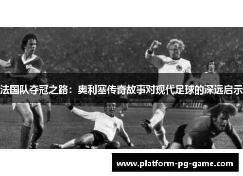 法国队夺冠之路：奥利塞传奇故事对现代足球的深远启示