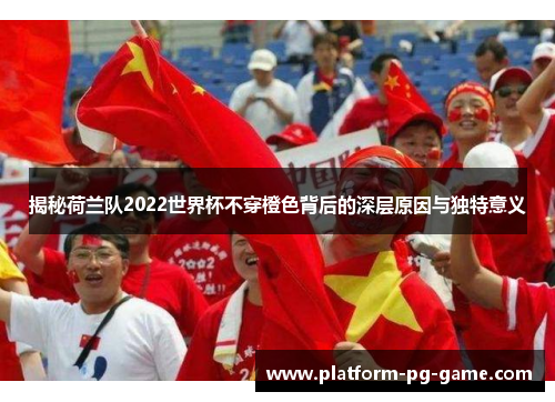 揭秘荷兰队2022世界杯不穿橙色背后的深层原因与独特意义