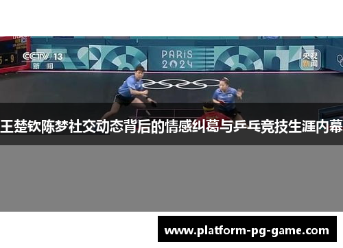 王楚钦陈梦社交动态背后的情感纠葛与乒乓竞技生涯内幕 王楚钦陈梦社交动态背后的情感纠葛与乒乓竞技生涯内幕