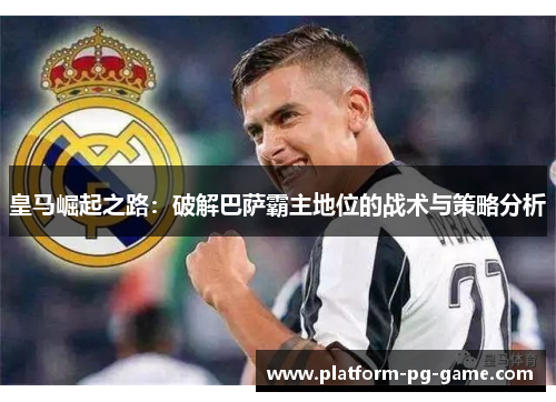 皇马崛起之路：破解巴萨霸主地位的战术与策略分析