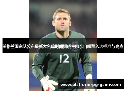 英格兰国家队公布最新大名单时间揭晓主帅亲自解释入选标准与亮点 英格兰国家队公布最新大名单时间揭晓主帅亲自解释入选标准与亮点